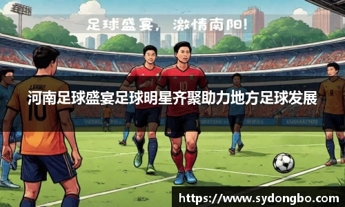河南足球盛宴足球明星齐聚助力地方足球发展