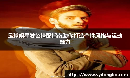 足球明星发色搭配指南助你打造个性风格与运动魅力