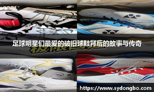 足球明星们最爱的破旧球鞋背后的故事与传奇