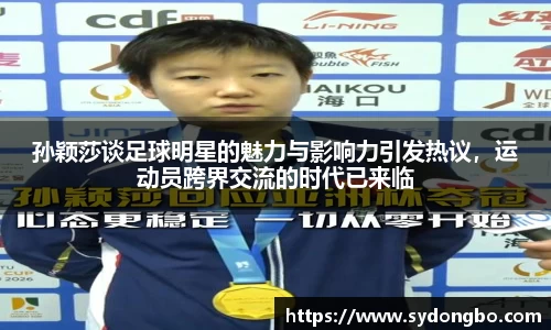 孙颖莎谈足球明星的魅力与影响力引发热议，运动员跨界交流的时代已来临