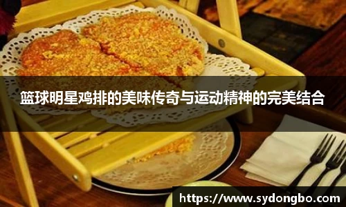 篮球明星鸡排的美味传奇与运动精神的完美结合